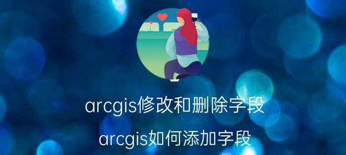 arcgis修改和删除字段 arcgis如何添加字段？